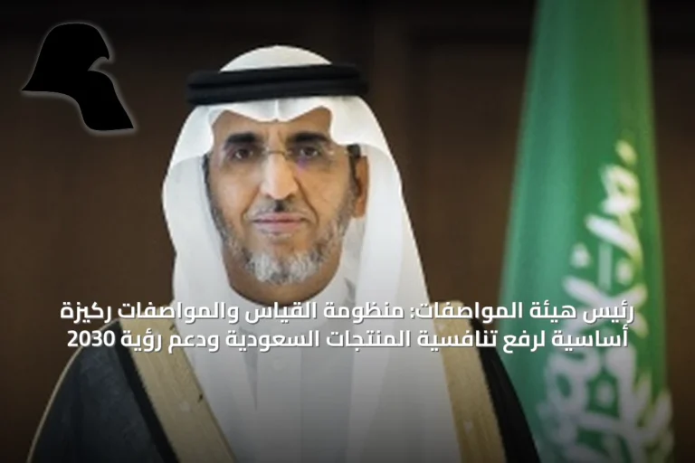 رئيس هيئة المواصفات: منظومة القياس والمواصفات ركيزة أساسية لرفع تنافسية المنتجات السعودية ودعم رؤية 2030