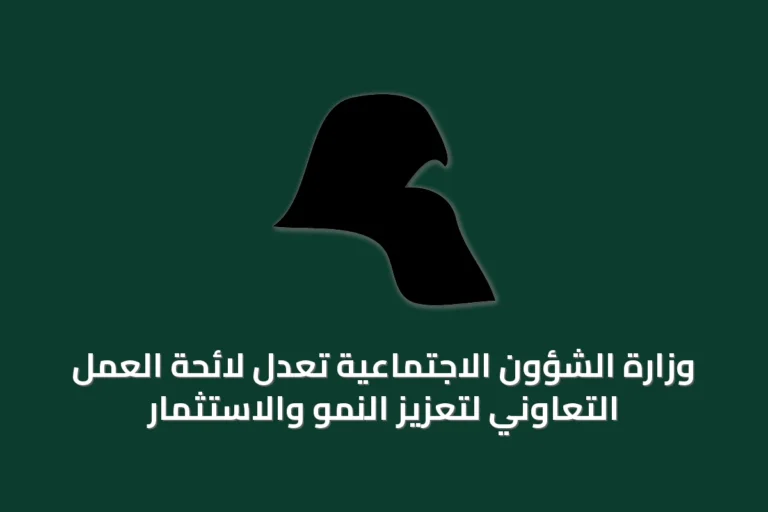 وزارة الشؤون الاجتماعية تعدل لائحة العمل التعاوني لتعزيز النمو والاستثمار