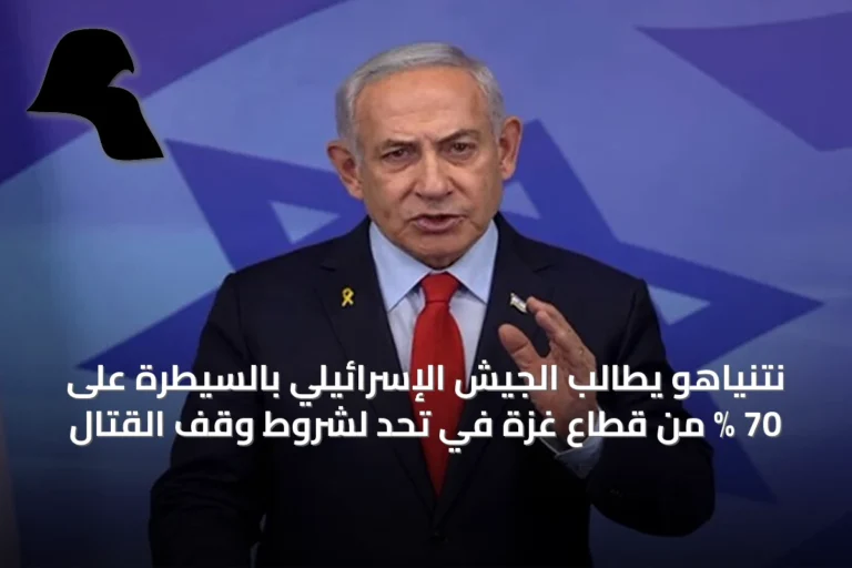 نتنياهو يطالب الجيش الإسرائيلي بالسيطرة على 70 % من قطاع غزة في تحدٍ لشروط وقف القتال