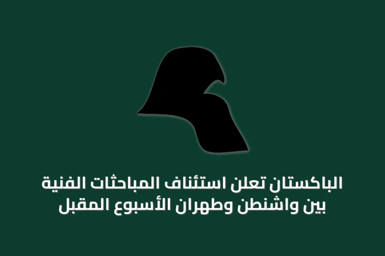 الباكستان تعلن استئناف المباحثات الفنية بين واشنطن وطهران الأسبوع المقبل
