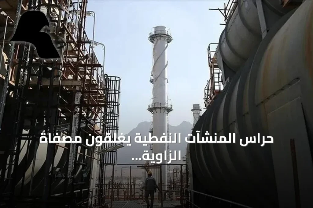 حراس المنشآت النفطية يغلقون مصفاة الزاوية وبوابة البريقة وتواصلوا إغلاق خط نقل خام الشرارة