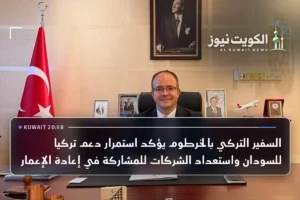السفير التركي بالخرطوم يؤكد استمرار دعم تركيا للسودان واستعداد الشركات للمشاركة في إعادة الإعمار