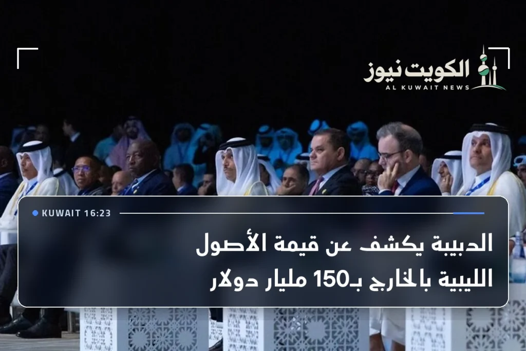 الدبيبة يكشف عن قيمة الأصول الليبية بالخارج بـ150 مليار دولار