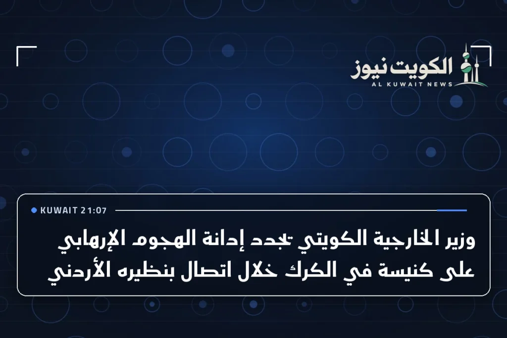 وزير الخارجية الكويتي يجدد إدانة الهجوم الإرهابي على كنيسة في الكرك خلال اتصال بنظيره الأردني
