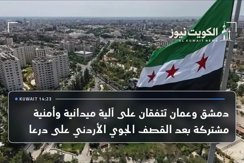 دمشق وعمان تتفقان على آلية ميدانية وأمنية مشتركة بعد القصف الجوي الأردني على درعا