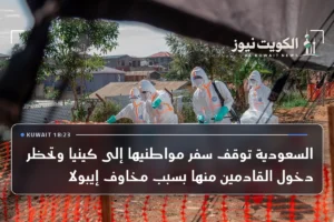 السعودية توقف سفر مواطنيها إلى كينيا وتحظر دخول القادمين منها بسبب مخاوف إيبولا