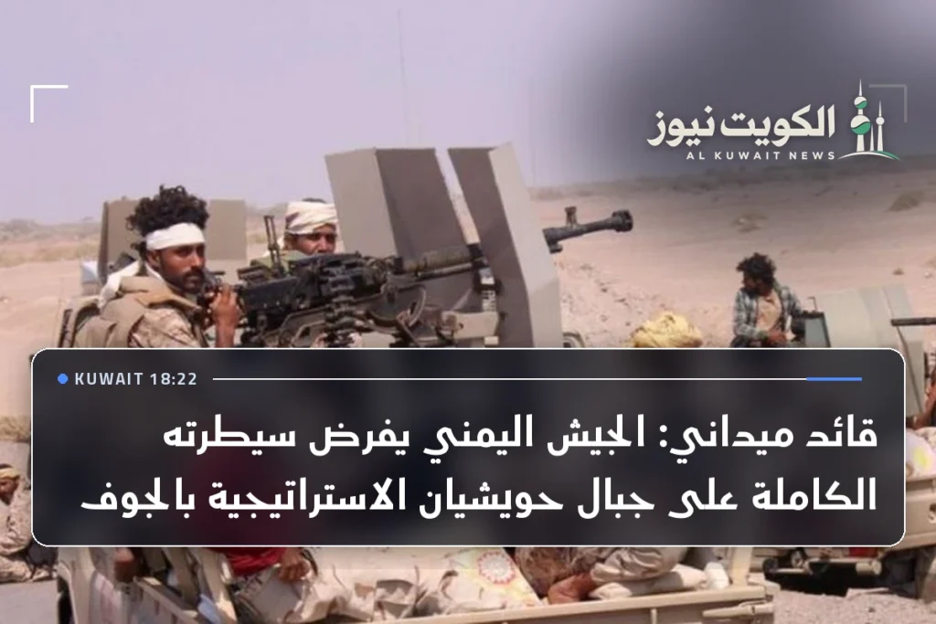 قائد ميداني: الجيش اليمني يفرض سيطرته الكاملة على جبال حويشيان الاستراتيجية بالجوف