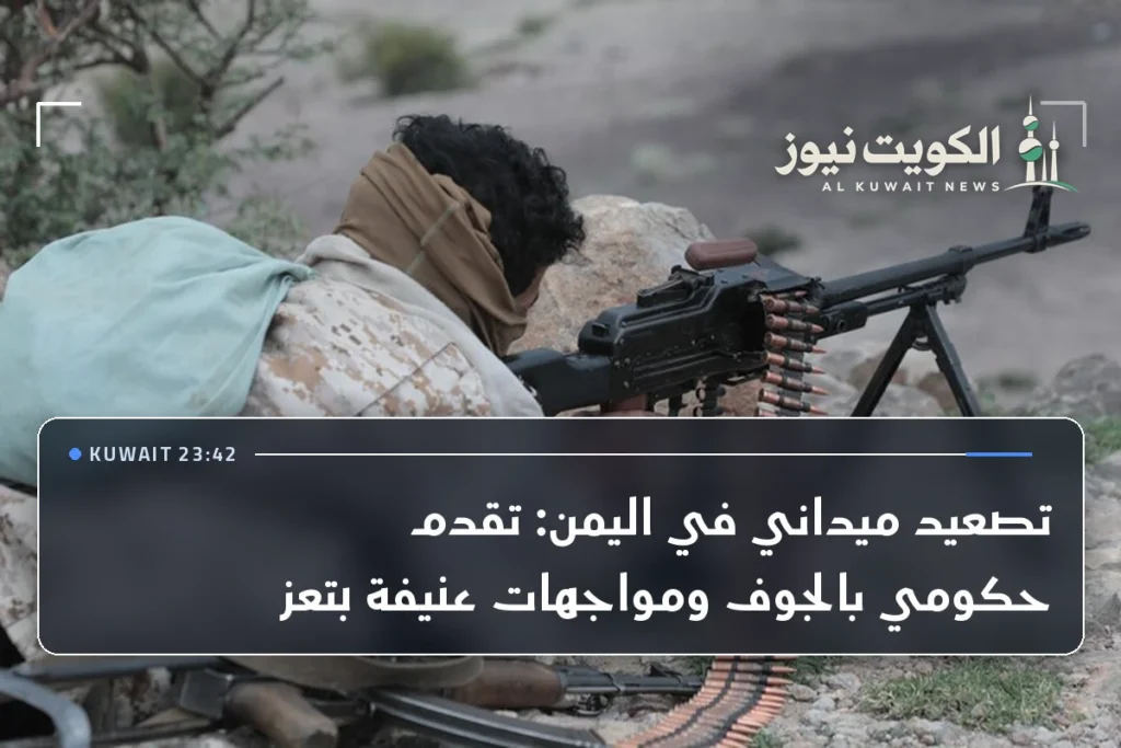 تصعيد ميداني في اليمن: تقدم حكومي بالجوف ومواجهات عنيفة بتعز